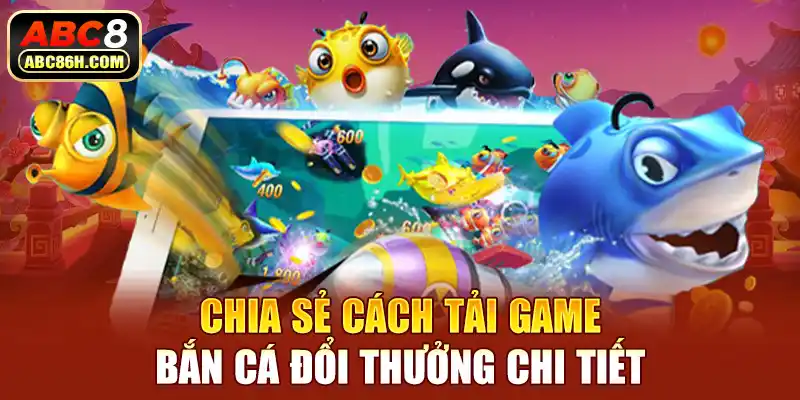 Chia sẻ cách tải game bắn cá đổi thưởng chi tiết