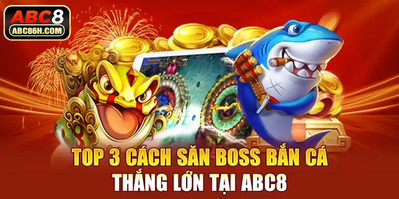 Top 3 cách săn boss bắn cá thắng lớn tại ABC8